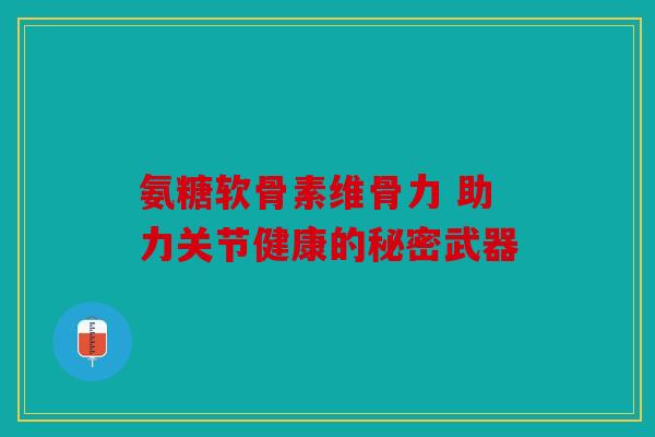 氨糖软骨素维骨力 助力关节健康的秘密武器