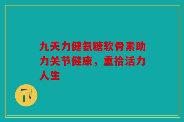 九天力健氨糖软骨素助力关节健康，重拾活力人生