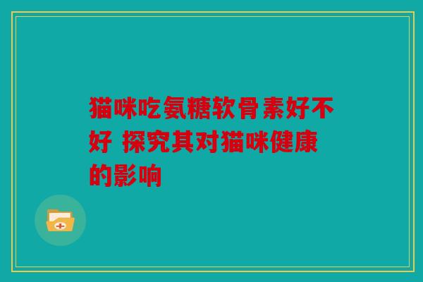 猫咪吃氨糖软骨素好不好 探究其对猫咪健康的影响