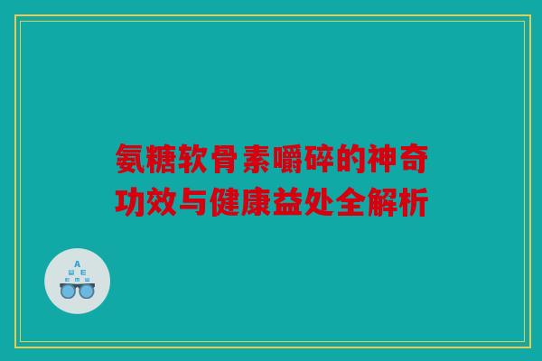 氨糖软骨素嚼碎的神奇功效与健康益处全解析