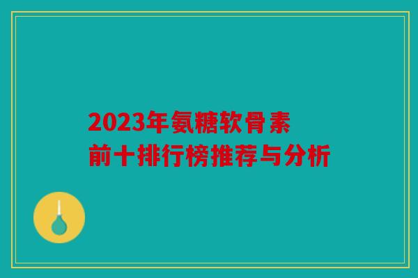 2023年氨糖软骨素前十排行榜推荐与分析