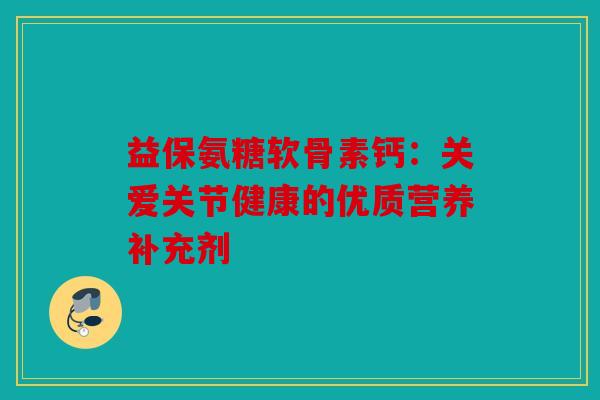 益保氨糖软骨素钙：关爱关节健康的优质营养补充剂