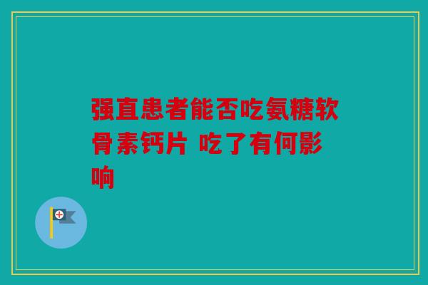 强直患者能否吃氨糖软骨素钙片 吃了有何影响