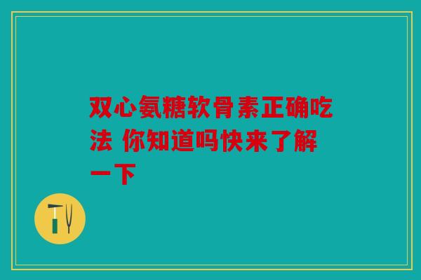 双心氨糖软骨素正确吃法 你知道吗快来了解一下