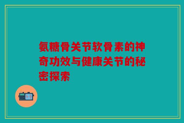 氨糖骨关节软骨素的神奇功效与健康关节的秘密探索