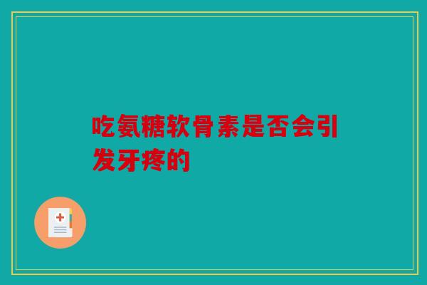 吃氨糖软骨素是否会引发牙疼的