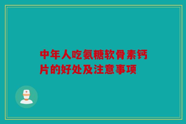 中年人吃氨糖软骨素钙片的好处及注意事项