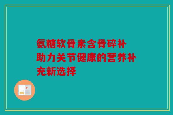 氨糖软骨素含骨碎补 助力关节健康的营养补充新选择