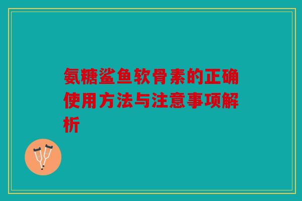 氨糖鲨鱼软骨素的正确使用方法与注意事项解析