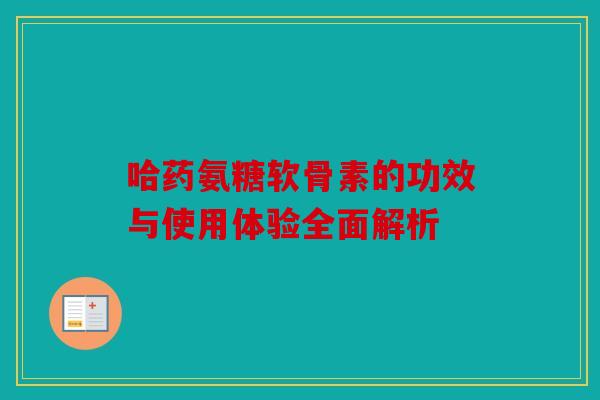 哈药氨糖软骨素的功效与使用体验全面解析