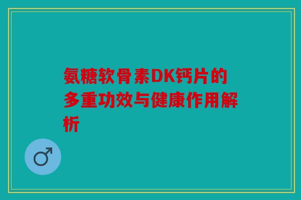 氨糖软骨素DK钙片的多重功效与健康作用解析