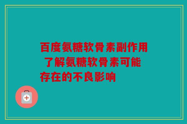 百度氨糖软骨素副作用 了解氨糖软骨素可能存在的不良影响