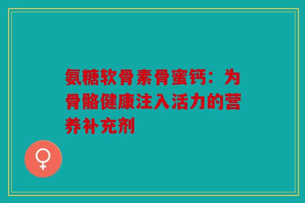 氨糖软骨素骨蜜钙：为骨骼健康注入活力的营养补充剂