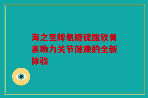 海之圣牌氨糖硫酸软骨素助力关节健康的全新体验