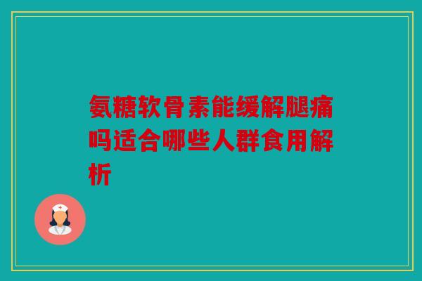 氨糖软骨素能缓解腿痛吗适合哪些人群食用解析