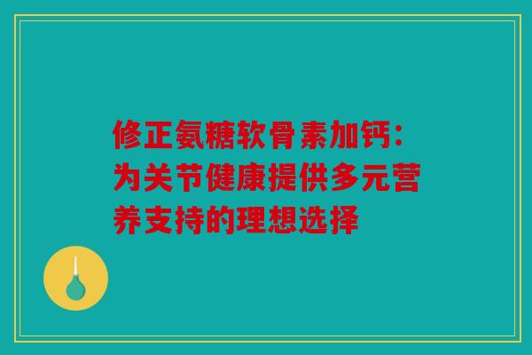 修正氨糖软骨素加钙：为关节健康提供多元营养支持的理想选择