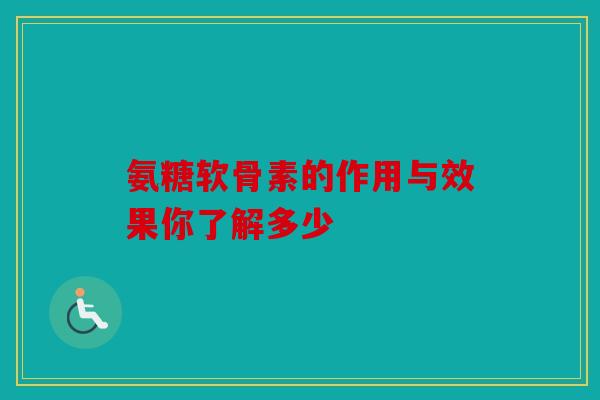 氨糖软骨素的作用与效果你了解多少