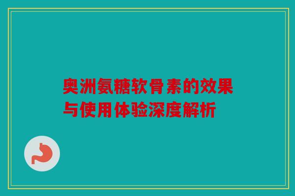 奥洲氨糖软骨素的效果与使用体验深度解析