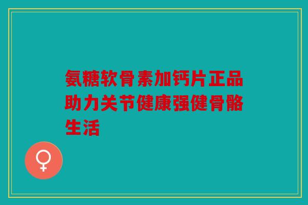 氨糖软骨素加钙片正品助力关节健康强健骨骼生活