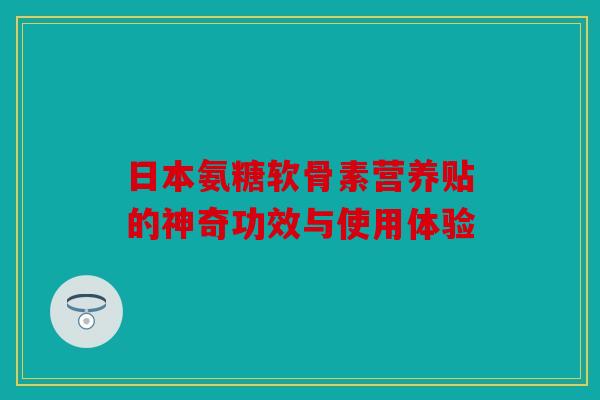 日本氨糖软骨素营养贴的神奇功效与使用体验