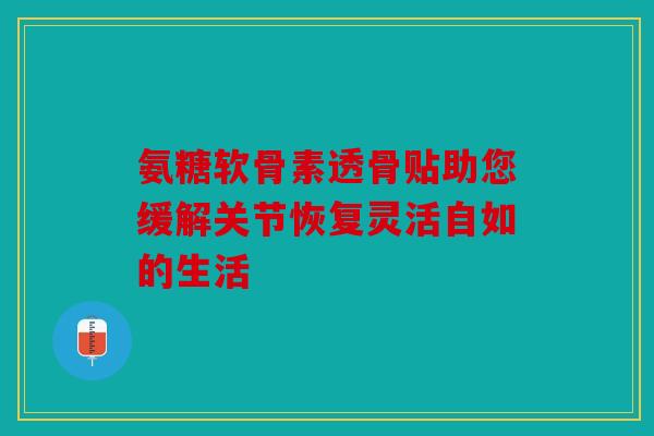 氨糖软骨素透骨贴助您缓解关节恢复灵活自如的生活