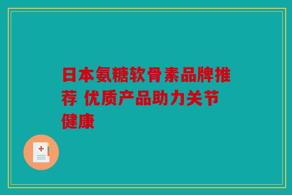 日本氨糖软骨素品牌推荐 优质产品助力关节健康