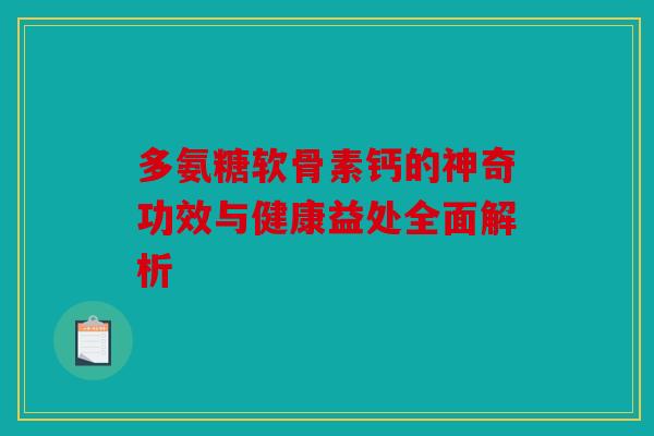 多氨糖软骨素钙的神奇功效与健康益处全面解析