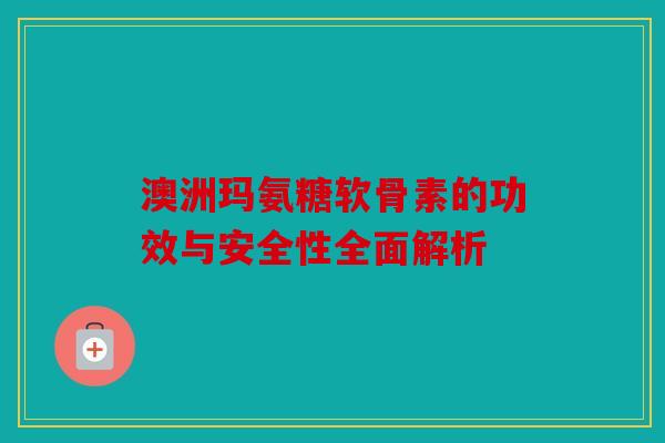 澳洲玛氨糖软骨素的功效与安全性全面解析