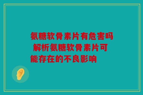 氨糖软骨素片有危害吗 解析氨糖软骨素片可能存在的不良影响