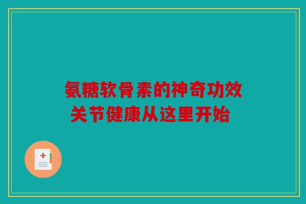 氨糖软骨素的神奇功效 关节健康从这里开始