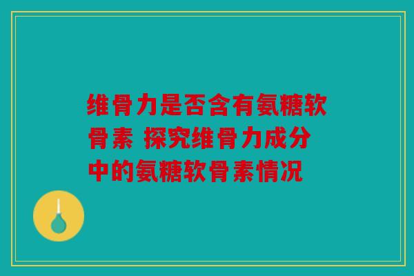 维骨力是否含有氨糖软骨素 探究维骨力成分中的氨糖软骨素情况