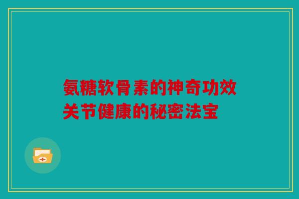 氨糖软骨素的神奇功效关节健康的秘密法宝