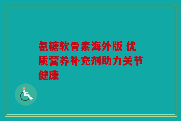 氨糖软骨素海外版 优质营养补充剂助力关节健康