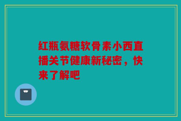 红瓶氨糖软骨素小西直播关节健康新秘密，快来了解吧