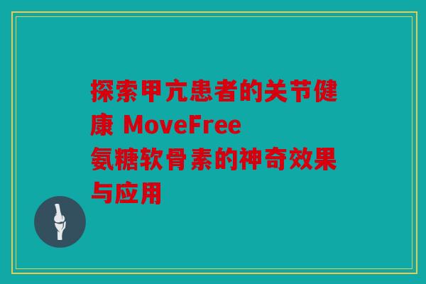 探索甲亢患者的关节健康 MoveFree氨糖软骨素的神奇效果与应用