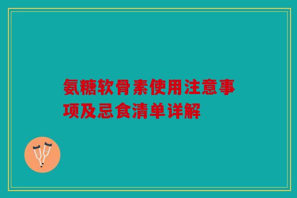 氨糖软骨素使用注意事项及忌食清单详解