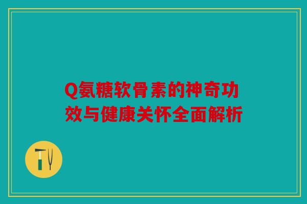 Q氨糖软骨素的神奇功效与健康关怀全面解析