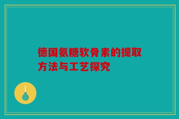 德国氨糖软骨素的提取方法与工艺探究