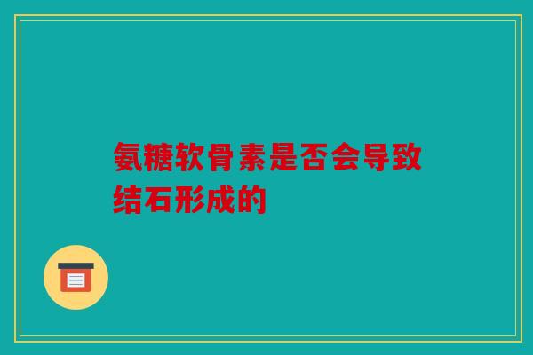 氨糖软骨素是否会导致结石形成的