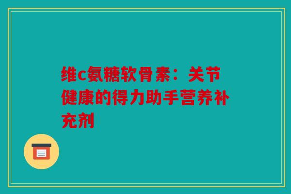 维c氨糖软骨素：关节健康的得力助手营养补充剂