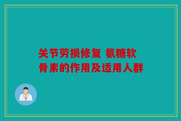 关节劳损修复 氨糖软骨素的作用及适用人群