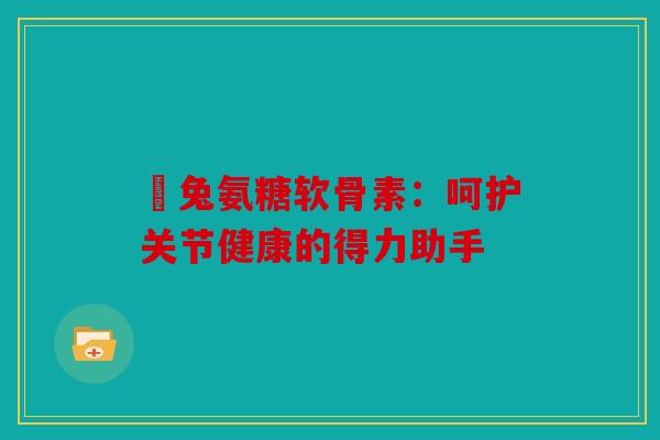 吶兔氨糖软骨素：呵护关节健康的得力助手