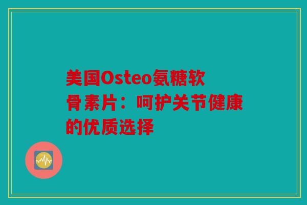 美国Osteo氨糖软骨素片：呵护关节健康的优质选择