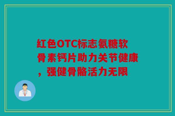 红色OTC标志氨糖软骨素钙片助力关节健康，强健骨骼活力无限