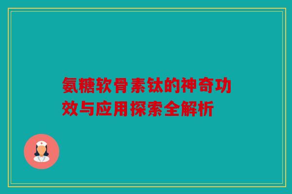 氨糖软骨素钛的神奇功效与应用探索全解析