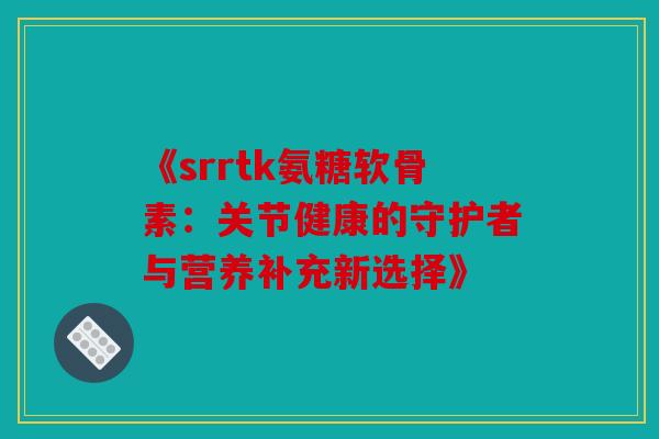 《srrtk氨糖软骨素：关节健康的守护者与营养补充新选择》