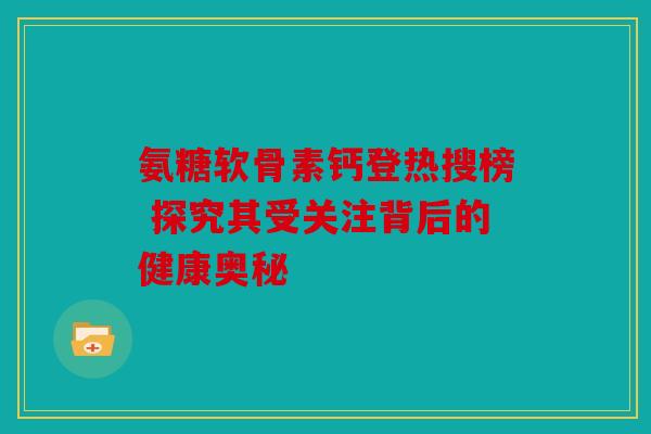 氨糖软骨素钙登热搜榜 探究其受关注背后的健康奥秘