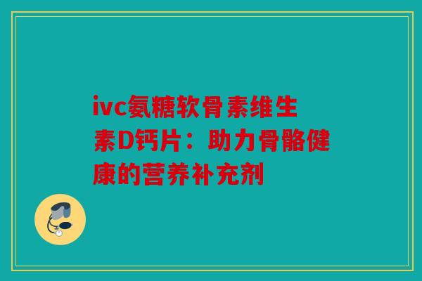 ivc氨糖软骨素维生素D钙片：助力骨骼健康的营养补充剂