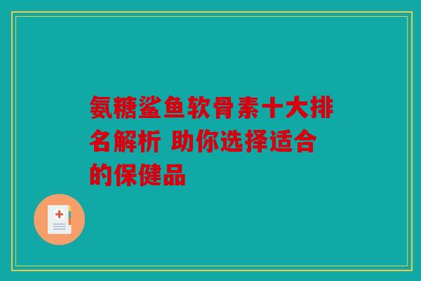 氨糖鲨鱼软骨素十大排名解析 助你选择适合的保健品