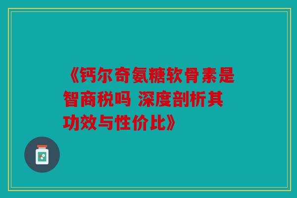 《钙尔奇氨糖软骨素是智商税吗 深度剖析其功效与性价比》